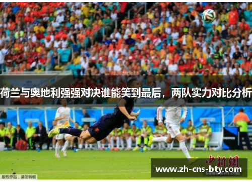 荷兰与奥地利强强对决谁能笑到最后，两队实力对比分析