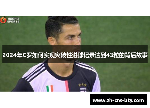 2024年C罗如何实现突破性进球记录达到43粒的背后故事 2024年C罗如何实现突破性进球记录达到43粒的背后故事