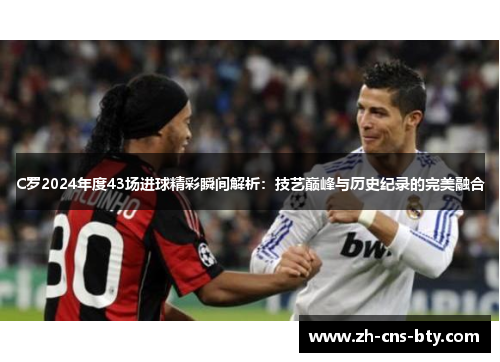 C罗2024年度43场进球精彩瞬间解析：技艺巅峰与历史纪录的完美融合