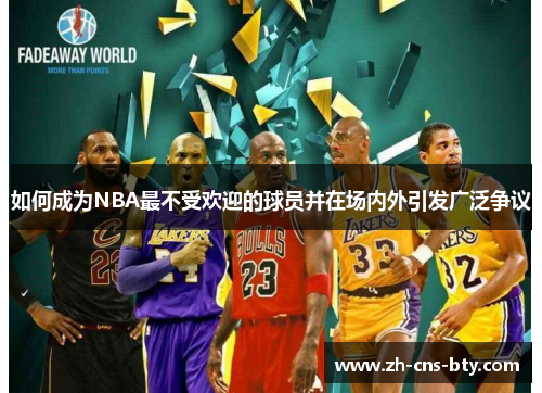 如何成为NBA最不受欢迎的球员并在场内外引发广泛争议