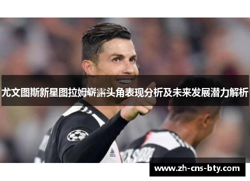 尤文图斯新星图拉姆崭露头角表现分析及未来发展潜力解析 尤文图斯新星图拉姆崭露头角表现分析及未来发展潜力解析