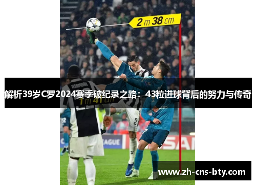 解析39岁C罗2024赛季破纪录之路:43粒进球背后的努力与传奇 解析39岁C罗2024赛季破纪录之路:43粒进球背后的努力与传奇