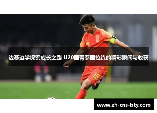 边赛边学探索成长之路 U20国青泰国拉练的精彩瞬间与收获