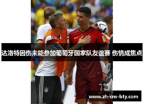 达洛特因伤未能参加葡萄牙国家队友谊赛 伤情成焦点 达洛特因伤未能参加葡萄牙国家队友谊赛 伤情成焦点