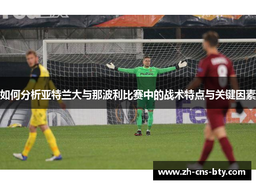 如何分析亚特兰大与那波利比赛中的战术特点与关键因素 如何分析亚特兰大与那波利比赛中的战术特点与关键因素