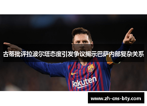 古蒂批评拉波尔塔态度引发争议揭示巴萨内部复杂关系