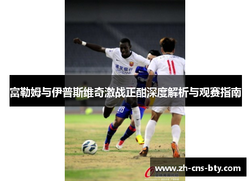 富勒姆与伊普斯维奇激战正酣深度解析与观赛指南