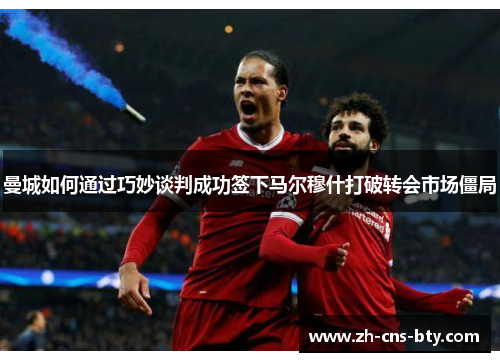 曼城如何通过巧妙谈判成功签下马尔穆什打破转会市场僵局