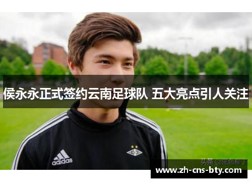 侯永永正式签约云南足球队 五大亮点引人关注 侯永永正式签约云南足球队 五大亮点引人关注