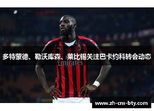 多特蒙德、勒沃库森、莱比锡关注巴卡约科转会动态