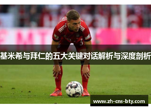 基米希与拜仁的五大关键对话解析与深度剖析