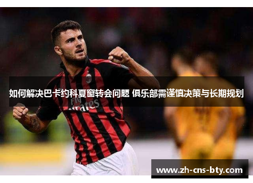 如何解决巴卡约科夏窗转会问题 俱乐部需谨慎决策与长期规划