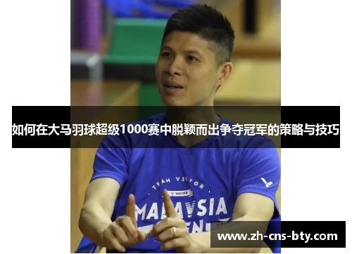 如何在大马羽球超级1000赛中脱颖而出争夺冠军的策略与技巧