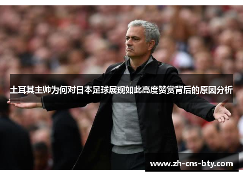 土耳其主帅为何对日本足球展现如此高度赞赏背后的原因分析