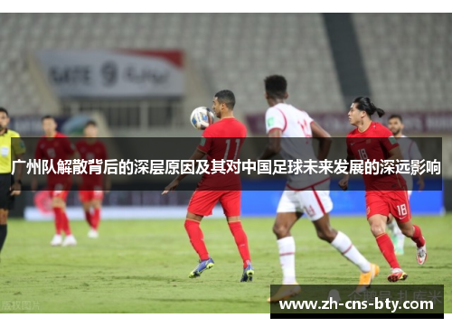 广州队解散背后的深层原因及其对中国足球未来发展的深远影响 广州队解散背后的深层原因及其对中国足球未来发展的深远影响