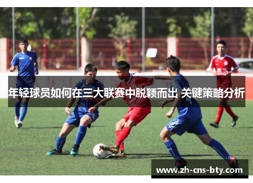 年轻球员如何在三大联赛中脱颖而出 关键策略分析 年轻球员如何在三大联赛中脱颖而出 关键策略分析