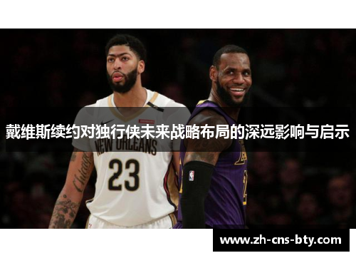 戴维斯续约对独行侠未来战略布局的深远影响与启示 戴维斯续约对独行侠未来战略布局的深远影响与启示