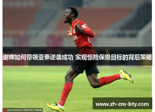 谢晖如何带领亚泰逆袭成功 实现惊险保级目标的背后策略 谢晖如何带领亚泰逆袭成功 实现惊险保级目标的背后策略