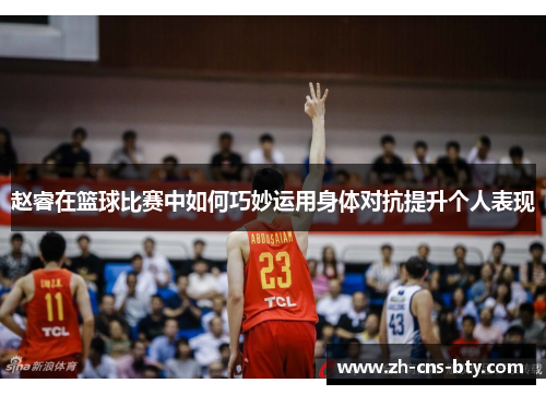 赵睿在篮球比赛中如何巧妙运用身体对抗提升个人表现