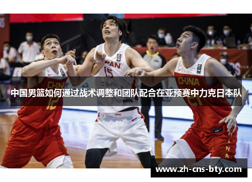 中国男篮如何通过战术调整和团队配合在亚预赛中力克日本队