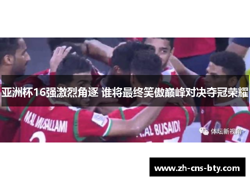 亚洲杯16强激烈角逐 谁将最终笑傲巅峰对决夺冠荣耀