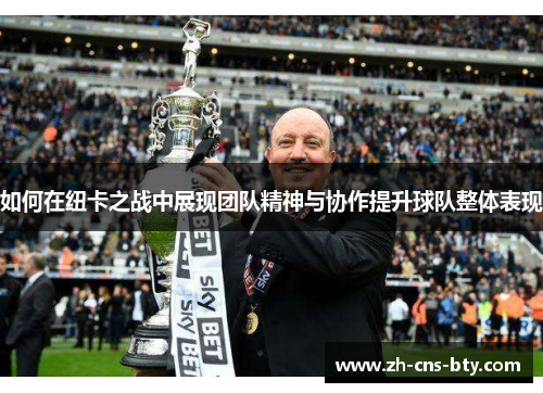 如何在纽卡之战中展现团队精神与协作提升球队整体表现 如何在纽卡之战中展现团队精神与协作提升球队整体表现