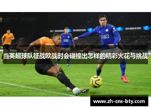 当英超球队征战欧战时会碰撞出怎样的精彩火花与挑战 当英超球队征战欧战时会碰撞出怎样的精彩火花与挑战