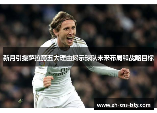 新月引援萨拉赫五大理由揭示球队未来布局和战略目标