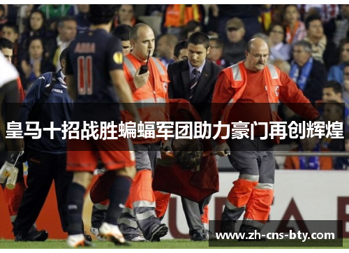皇马十招战胜蝙蝠军团助力豪门再创辉煌