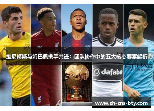 维尼修斯与姆巴佩携手共进：团队协作中的五大核心要素解析
