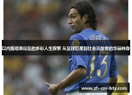 以内斯塔退役后的多彩人生探索 从足球巨星到社会贡献者的华丽转身 以内斯塔退役后的多彩人生探索 从足球巨星到社会贡献者的华丽转身