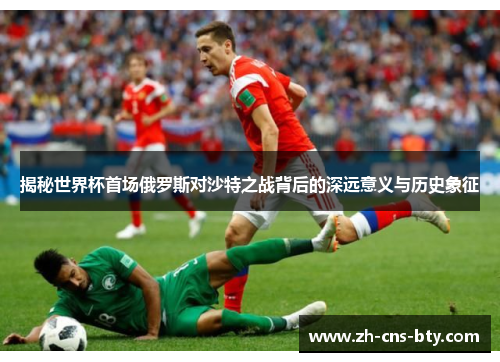 揭秘世界杯首场俄罗斯对沙特之战背后的深远意义与历史象征
