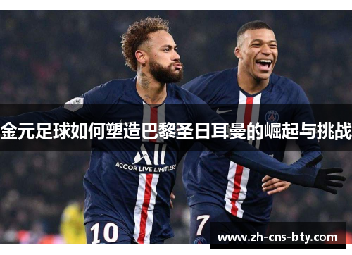 金元足球如何塑造巴黎圣日耳曼的崛起与挑战 金元足球如何塑造巴黎圣日耳曼的崛起与挑战
