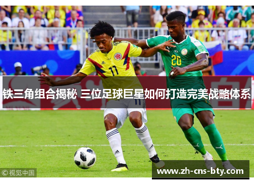 铁三角组合揭秘 三位足球巨星如何打造完美战略体系 铁三角组合揭秘 三位足球巨星如何打造完美战略体系