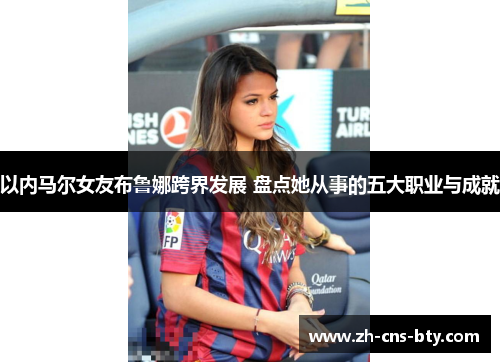 以内马尔女友布鲁娜跨界发展 盘点她从事的五大职业与成就