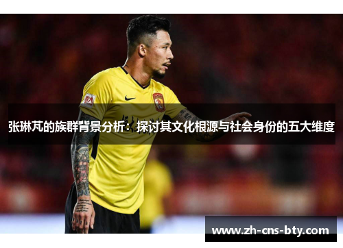 张琳芃的族群背景分析:探讨其文化根源与社会身份的五大维度 张琳芃的族群背景分析:探讨其文化根源与社会身份的五大维度