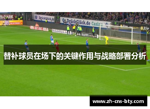 替补球员在场下的关键作用与战略部署分析 替补球员在场下的关键作用与战略部署分析
