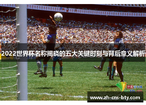 2022世界杯名称揭晓的五大关键时刻与背后意义解析