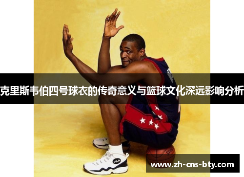 克里斯韦伯四号球衣的传奇意义与篮球文化深远影响分析