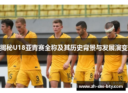 揭秘U18亚青赛全称及其历史背景与发展演变 揭秘U18亚青赛全称及其历史背景与发展演变