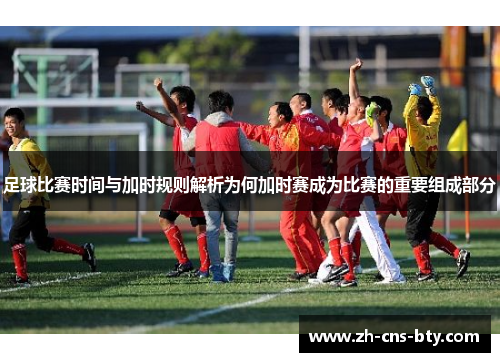 足球比赛时间与加时规则解析为何加时赛成为比赛的重要组成部分