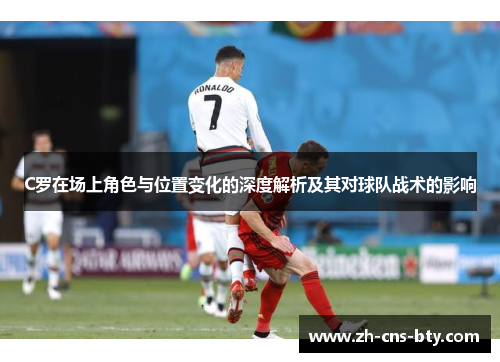 C罗在场上角色与位置变化的深度解析及其对球队战术的影响