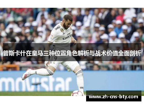 普斯卡什在皇马三种位置角色解析与战术价值全面剖析
