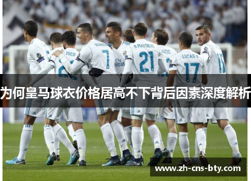 为何皇马球衣价格居高不下背后因素深度解析