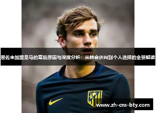 恩佐未加盟皇马的幕后原因与深度分析:从转会谈判到个人选择的全景解读 恩佐未加盟皇马的幕后原因与深度分析:从转会谈判到个人选择的全景解读