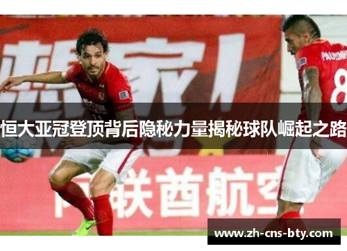 恒大亚冠登顶背后隐秘力量揭秘球队崛起之路