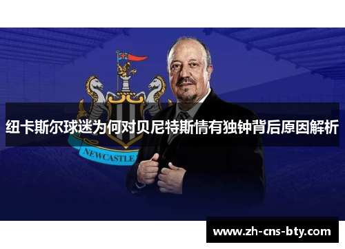 纽卡斯尔球迷为何对贝尼特斯情有独钟背后原因解析