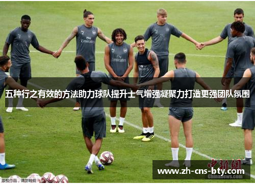 五种行之有效的方法助力球队提升士气增强凝聚力打造更强团队氛围