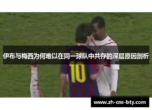 伊布与梅西为何难以在同一球队中共存的深层原因剖析