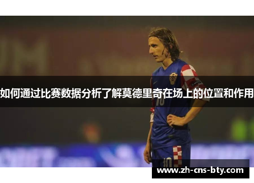 如何通过比赛数据分析了解莫德里奇在场上的位置和作用